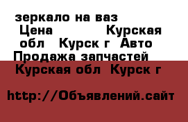 зеркало на ваз-2110-12 › Цена ­ 1 000 - Курская обл., Курск г. Авто » Продажа запчастей   . Курская обл.,Курск г.